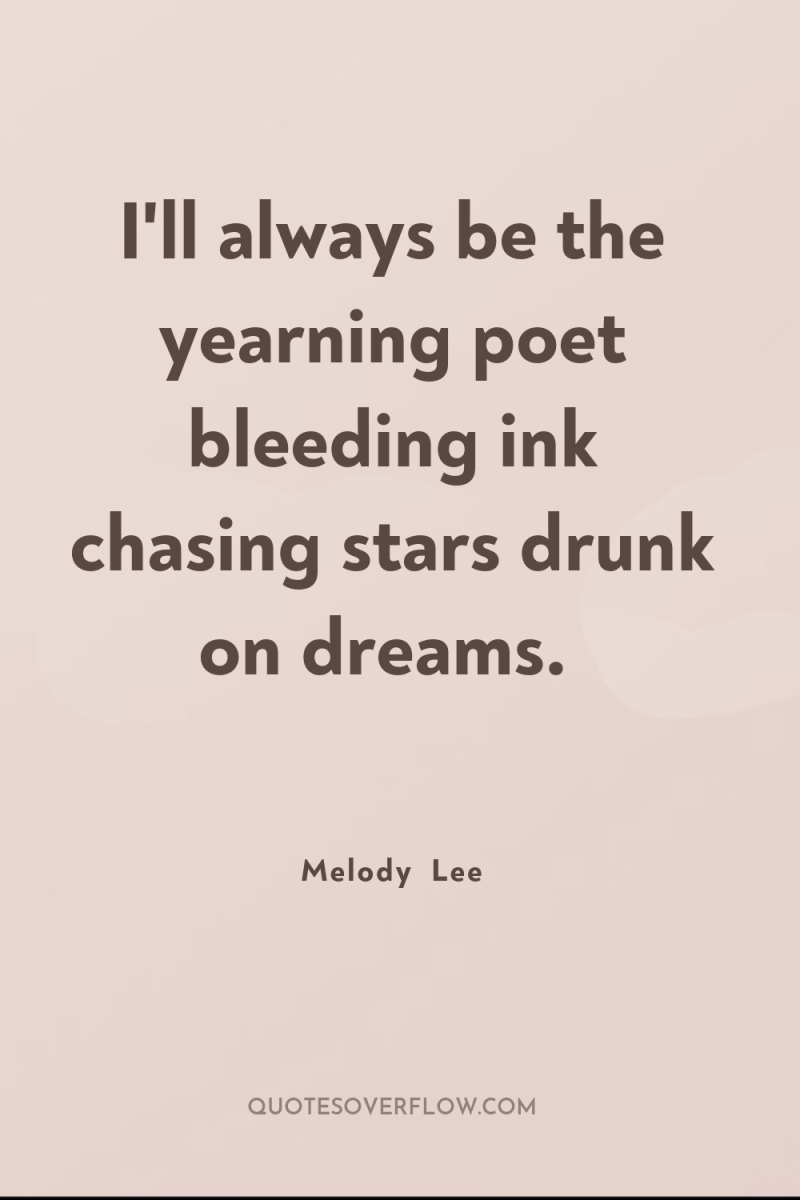 I'll always be the yearning poet bleeding ink chasing stars...