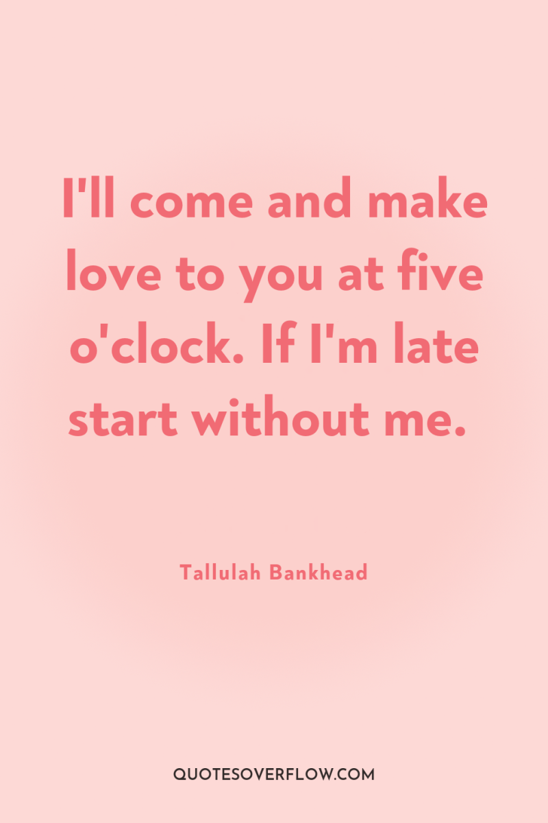 I'll come and make love to you at five o'clock....