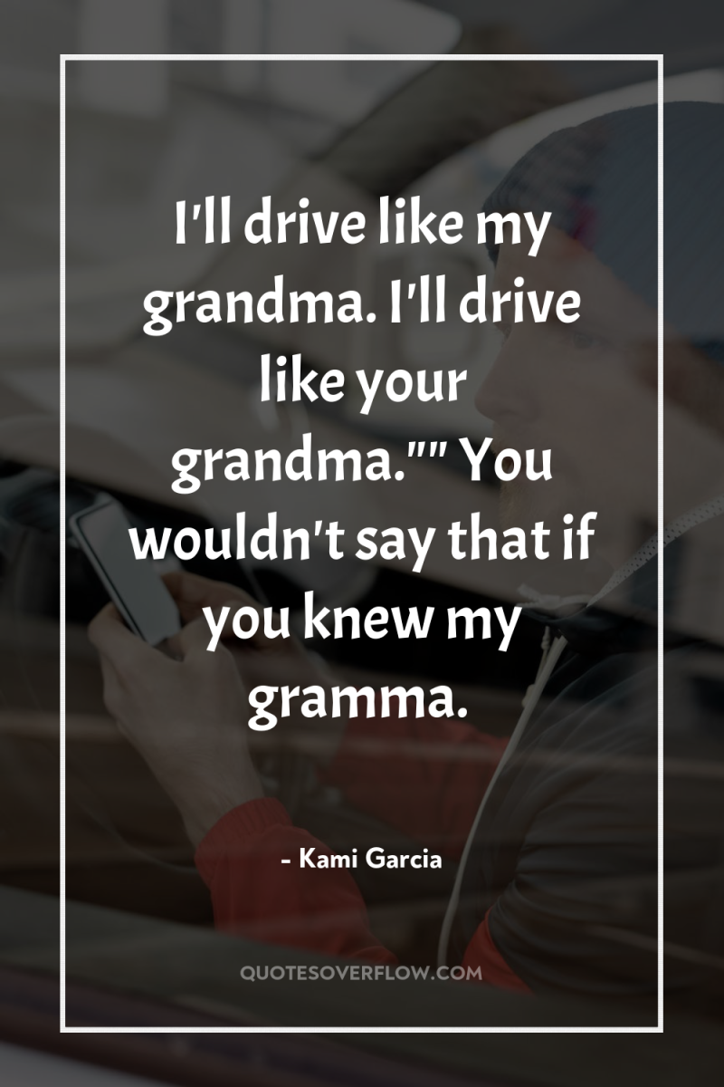 I'll drive like my grandma. I'll drive like your grandma.