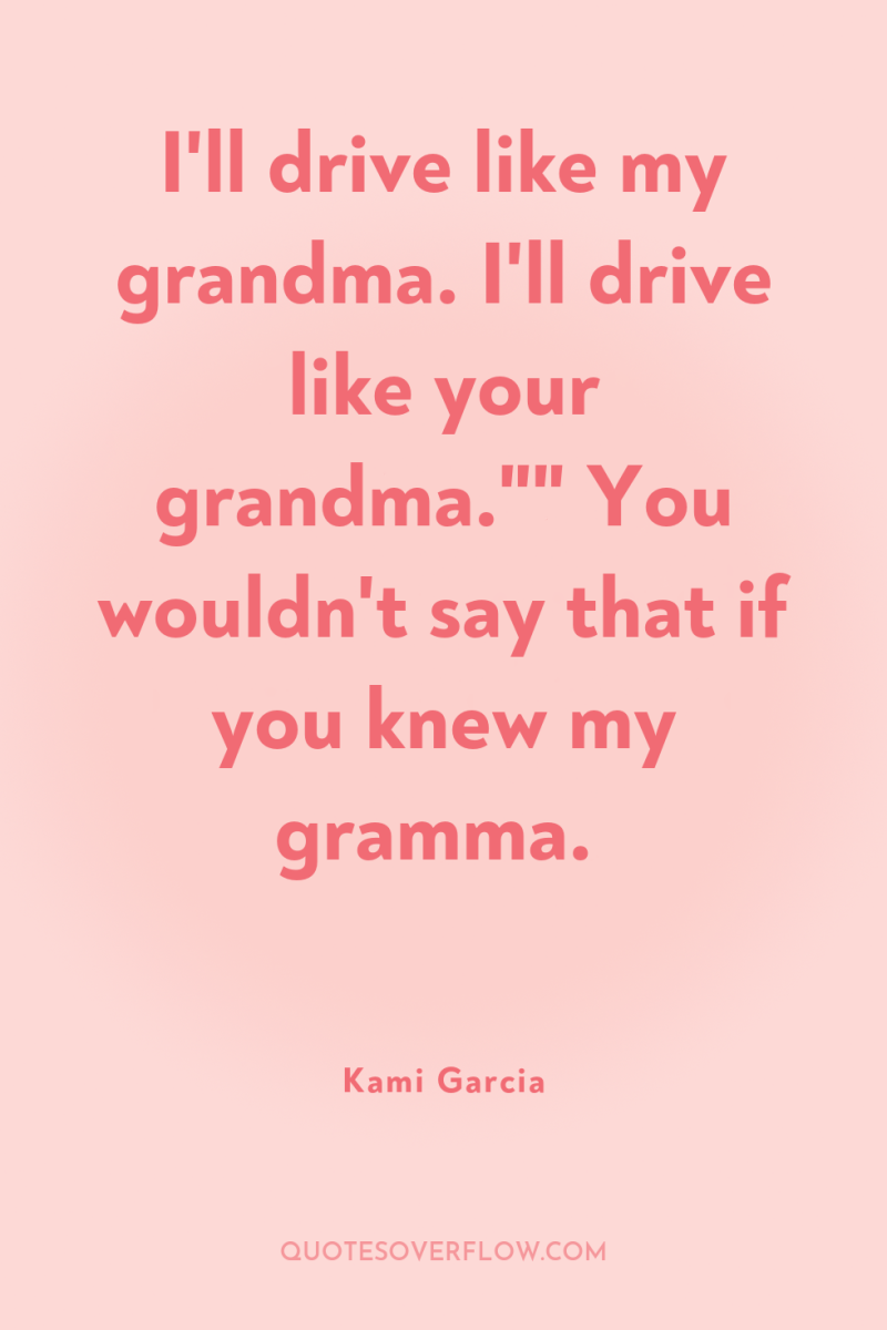 I'll drive like my grandma. I'll drive like your grandma.