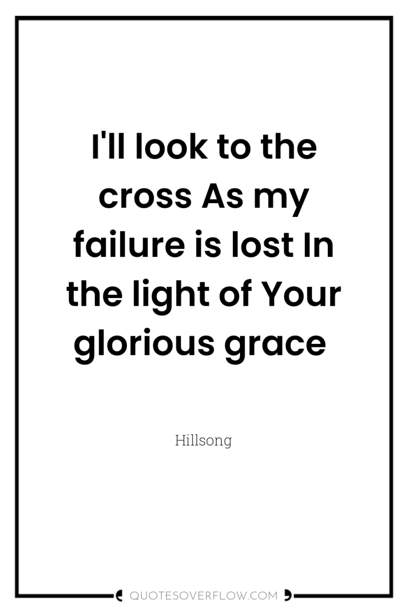 I'll look to the cross As my failure is lost...