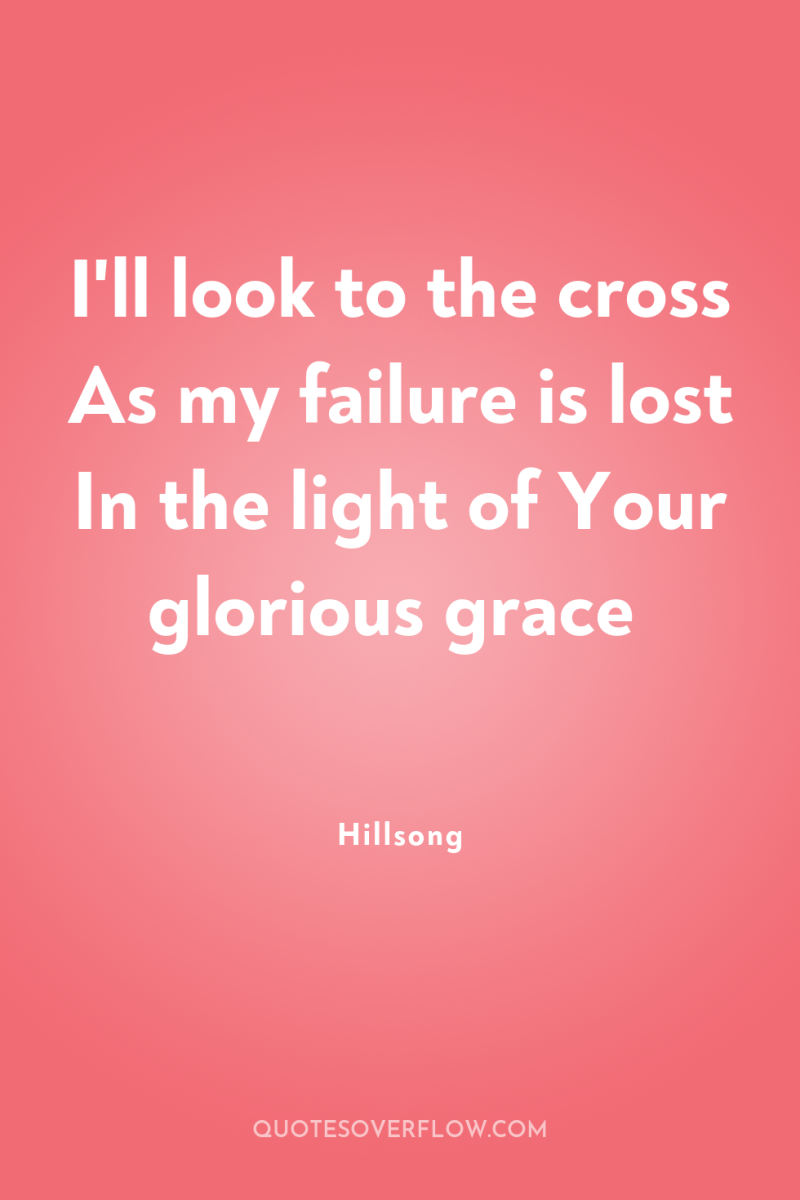 I'll look to the cross As my failure is lost...