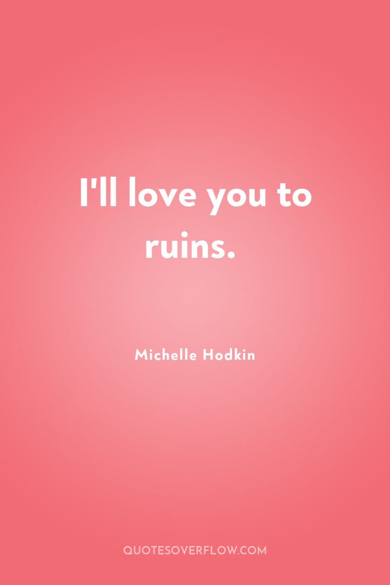 I'll love you to ruins. 