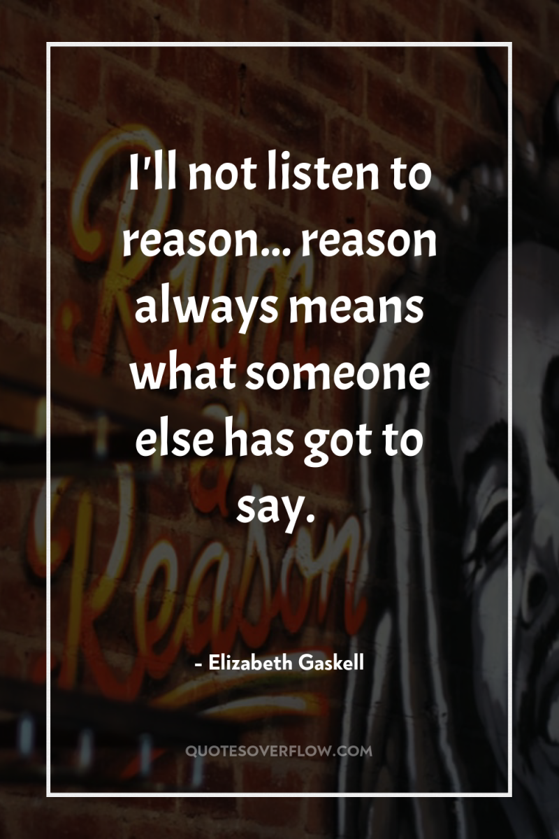 I'll not listen to reason... reason always means what someone...