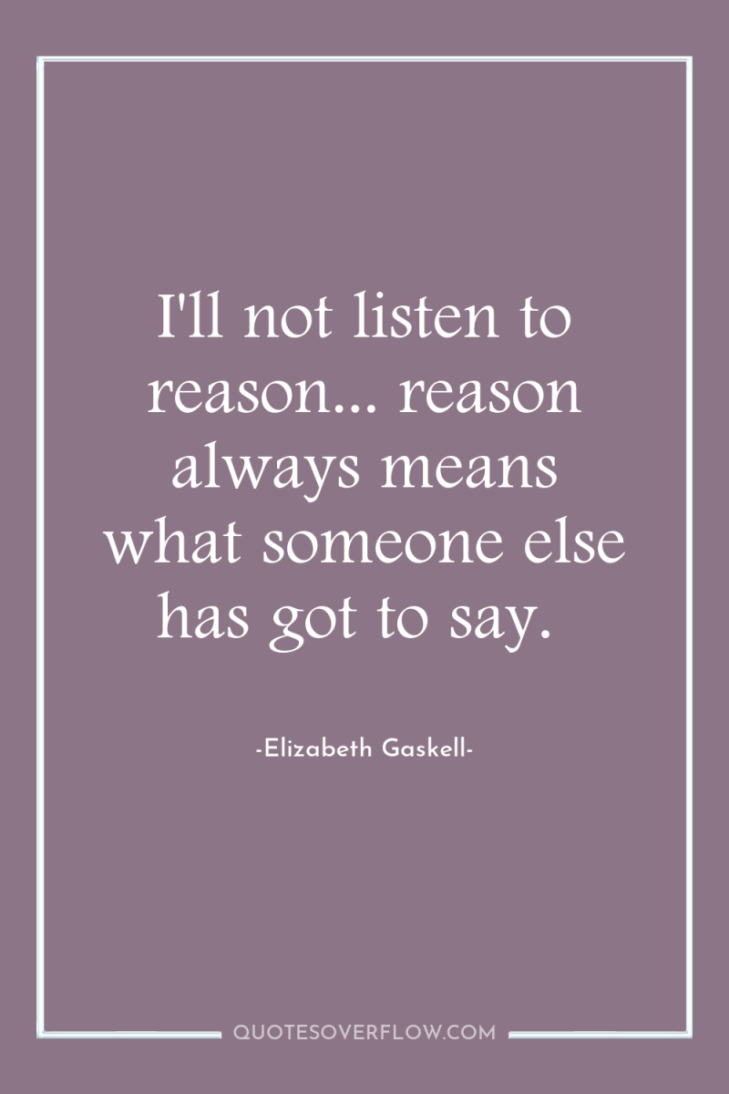 I'll not listen to reason... reason always means what someone...