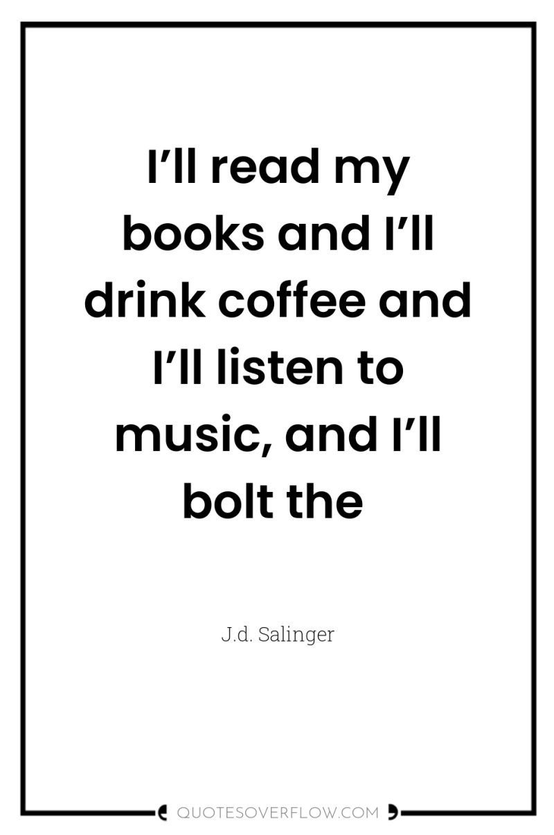 I’ll read my books and I’ll drink coffee and I’ll...