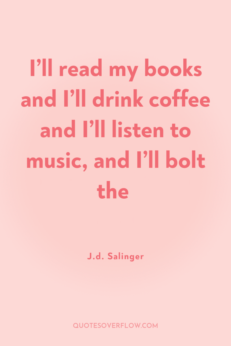 I’ll read my books and I’ll drink coffee and I’ll...