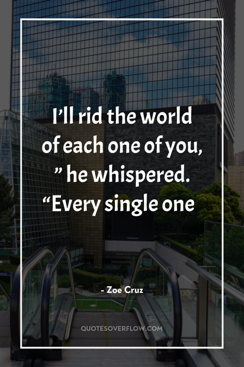 I’ll rid the world of each one of you, ”...