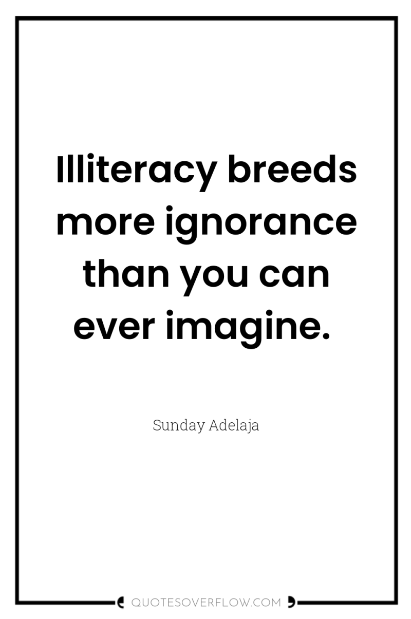 Illiteracy breeds more ignorance than you can ever imagine. 
