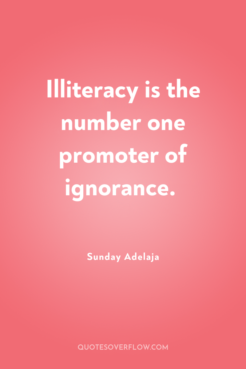 Illiteracy is the number one promoter of ignorance. 