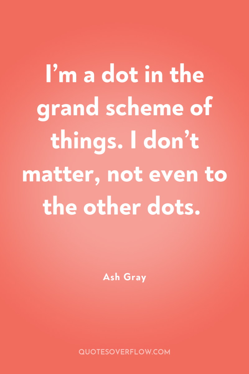 I’m a dot in the grand scheme of things. I...
