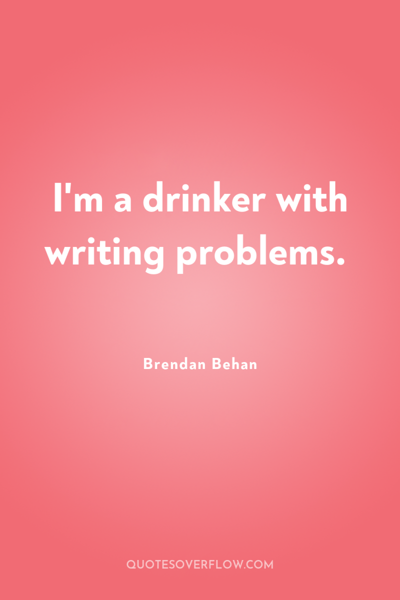 I'm a drinker with writing problems. 