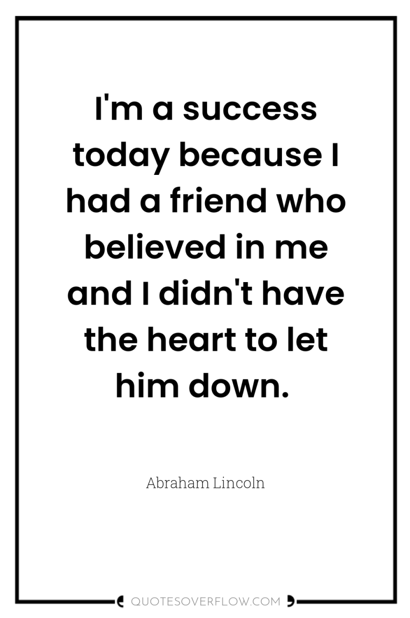 I'm a success today because I had a friend who...