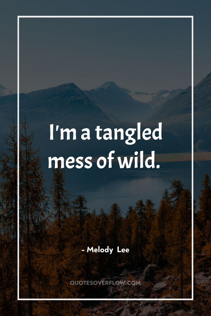 I'm a tangled mess of wild. 