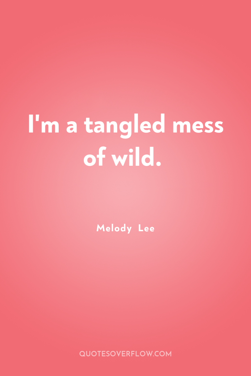 I'm a tangled mess of wild. 