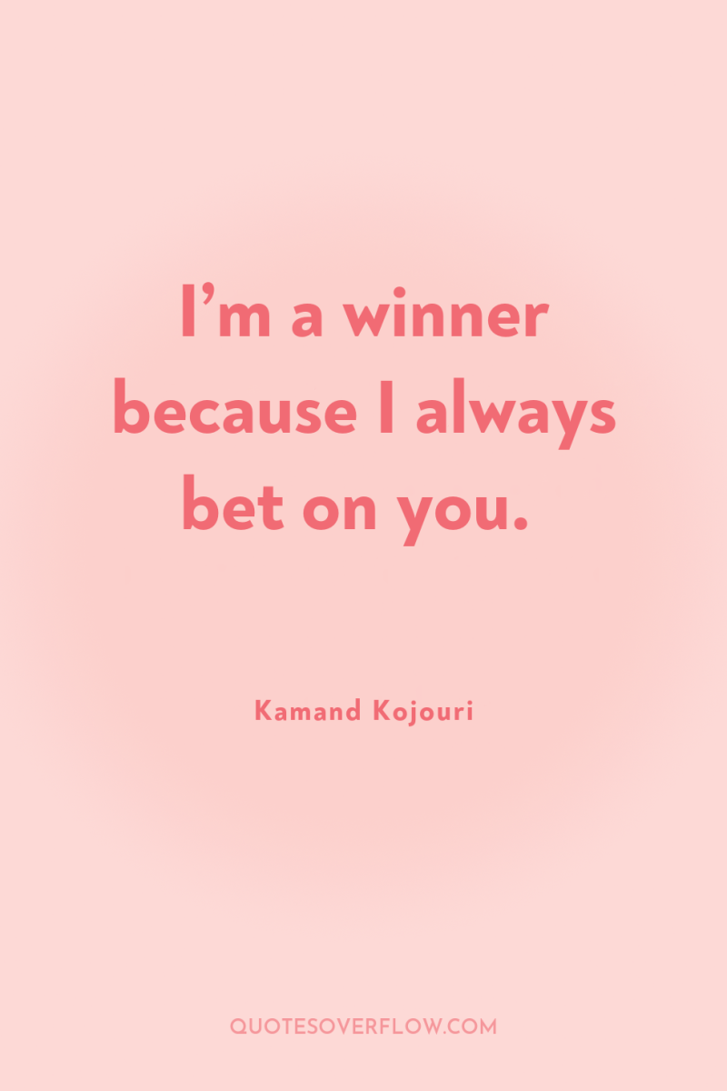 I’m a winner because I always bet on you. 