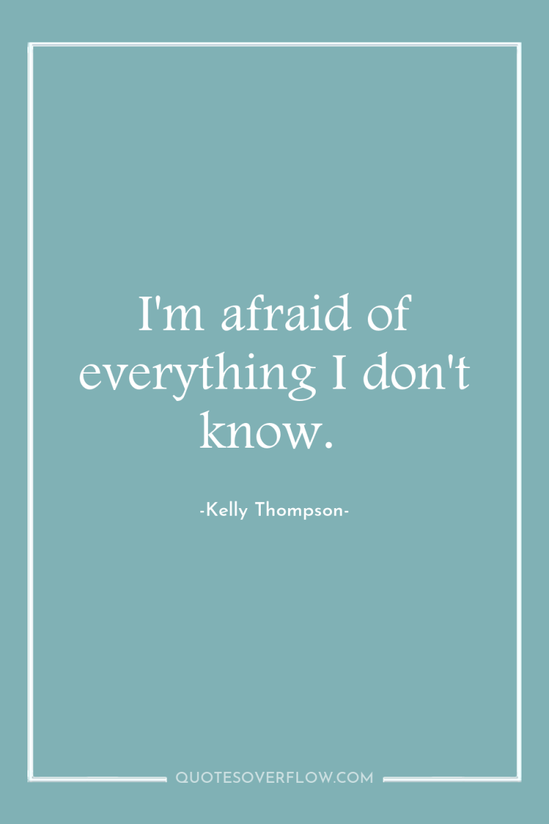 I'm afraid of everything I don't know. 