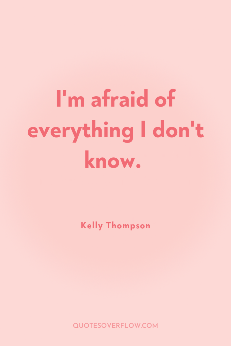 I'm afraid of everything I don't know. 