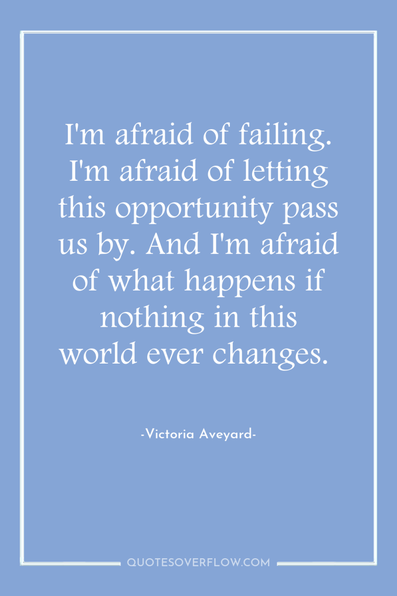 I'm afraid of failing. I'm afraid of letting this opportunity...