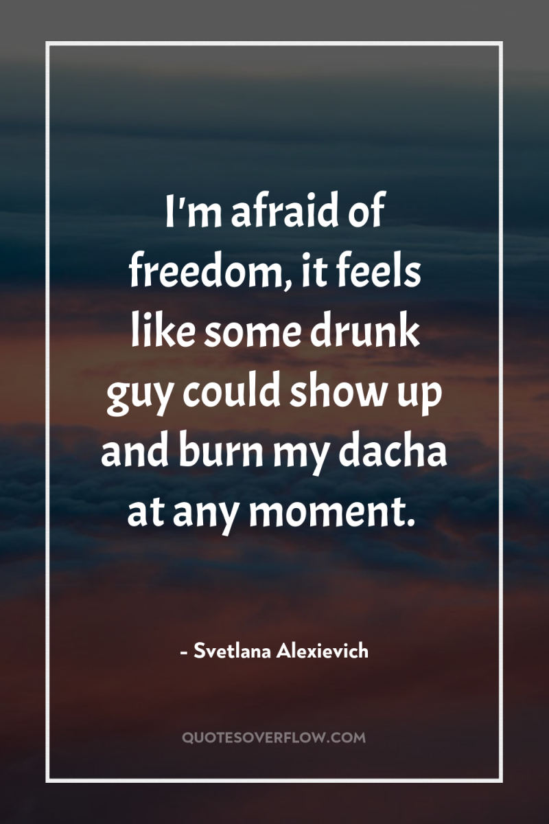 I'm afraid of freedom, it feels like some drunk guy...