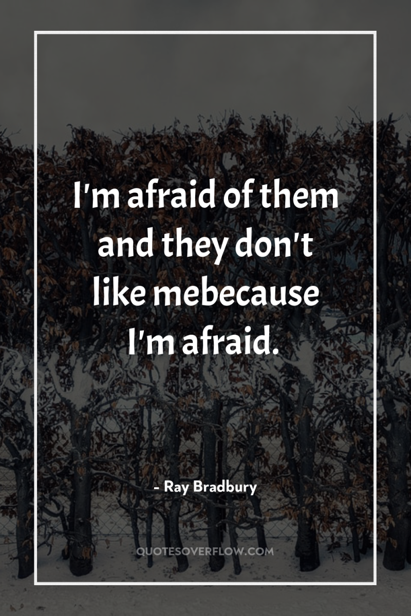 I'm afraid of them and they don't like mebecause I'm...