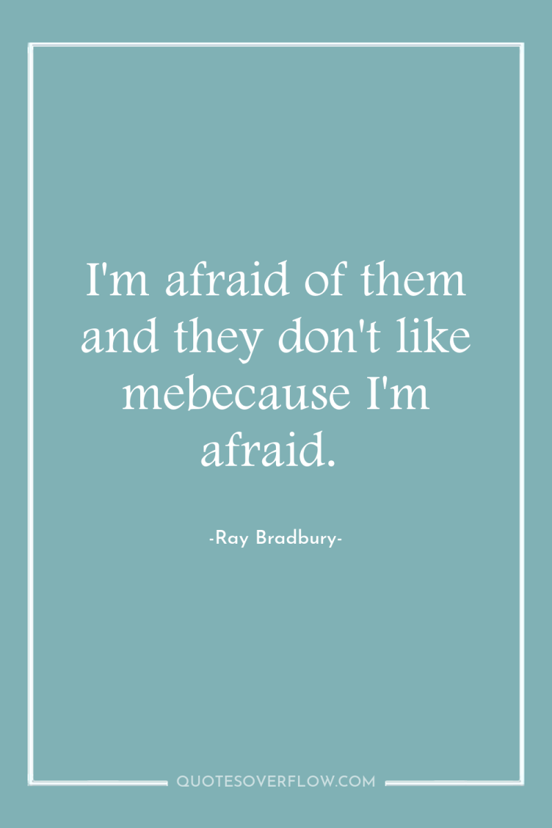 I'm afraid of them and they don't like mebecause I'm...