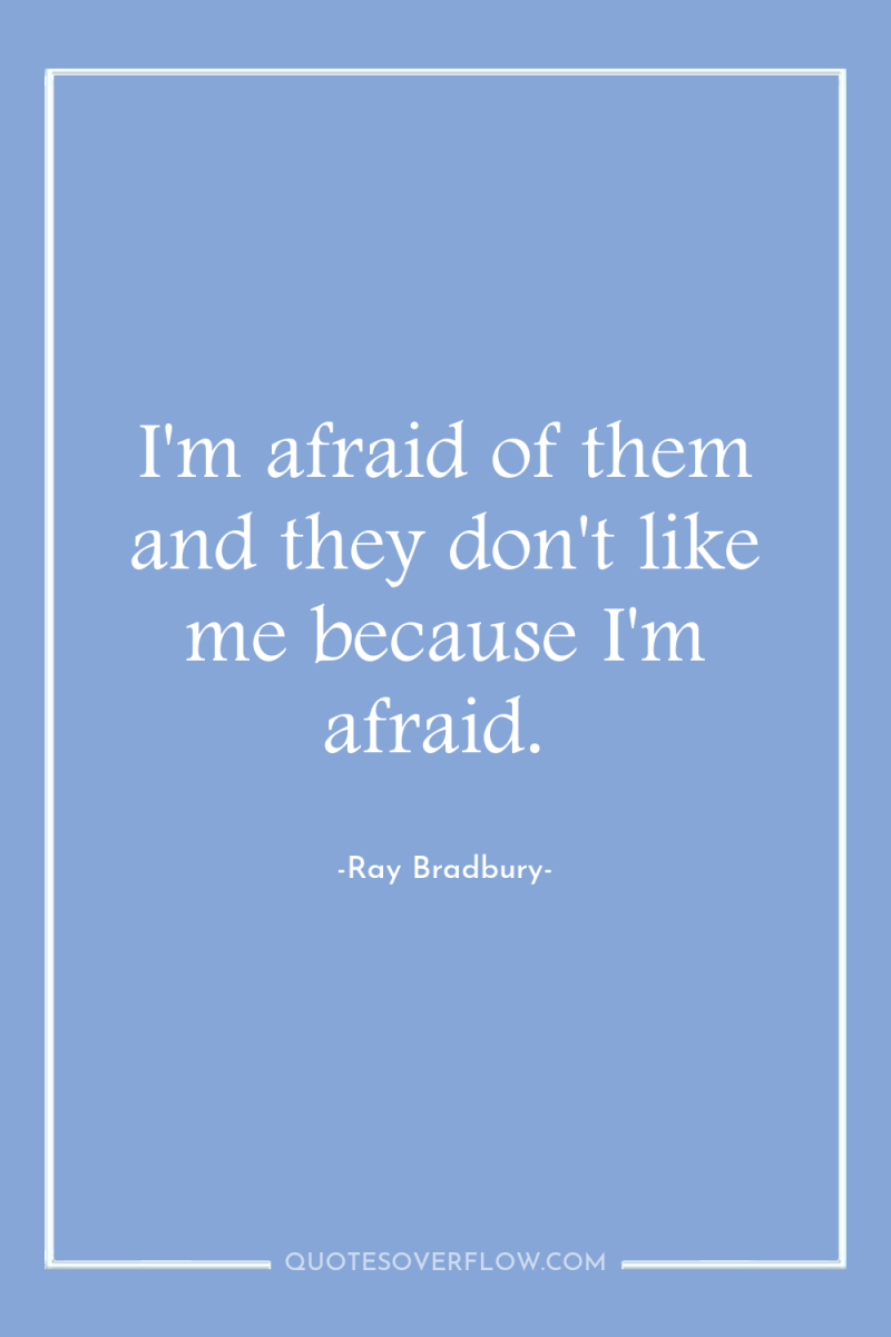 I'm afraid of them and they don't like me because...