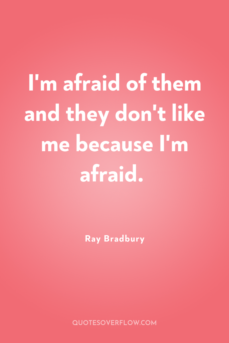I'm afraid of them and they don't like me because...