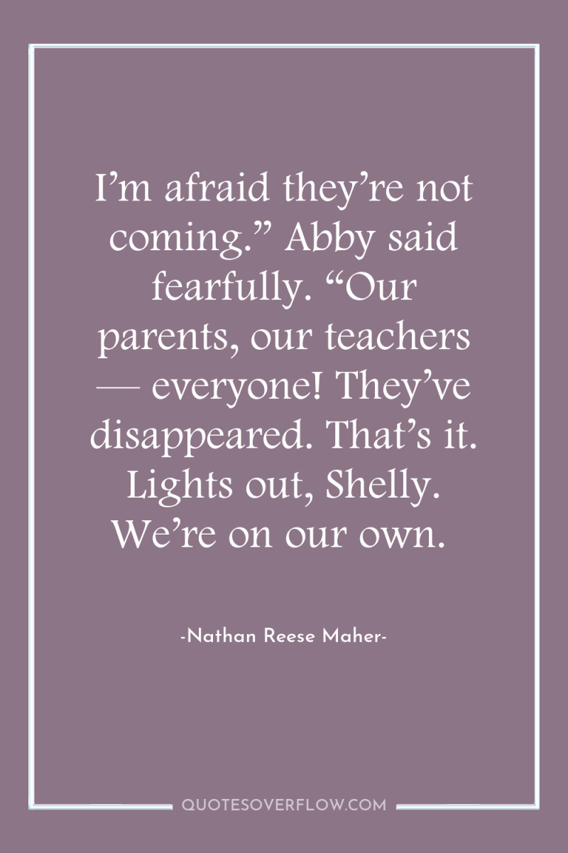 I’m afraid they’re not coming.” Abby said fearfully. “Our parents,...