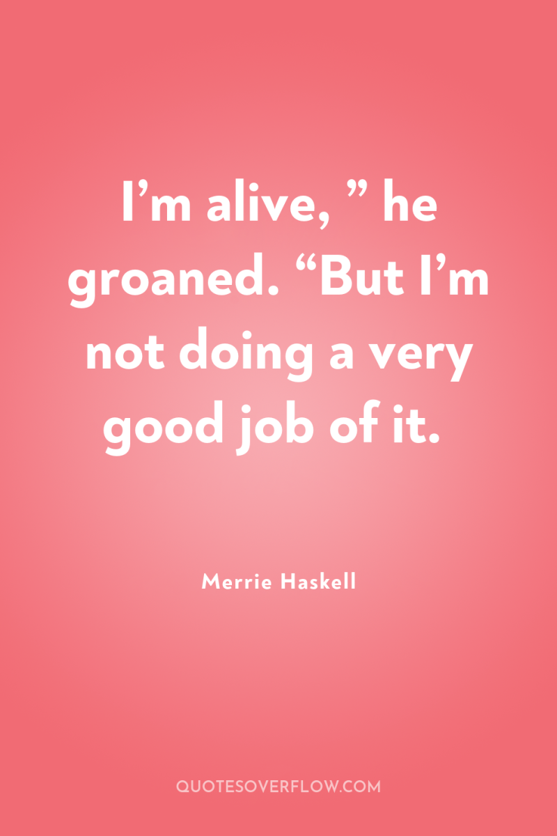 I’m alive, ” he groaned. “But I’m not doing a...