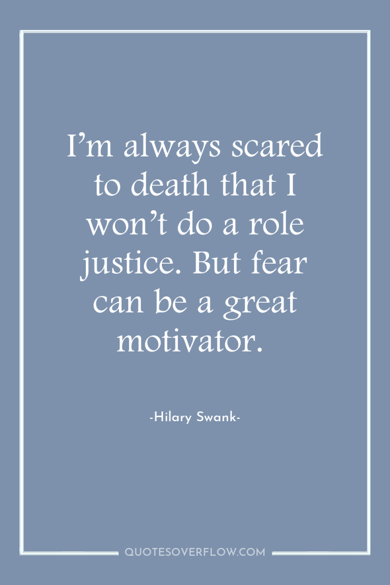 I’m always scared to death that I won’t do a...