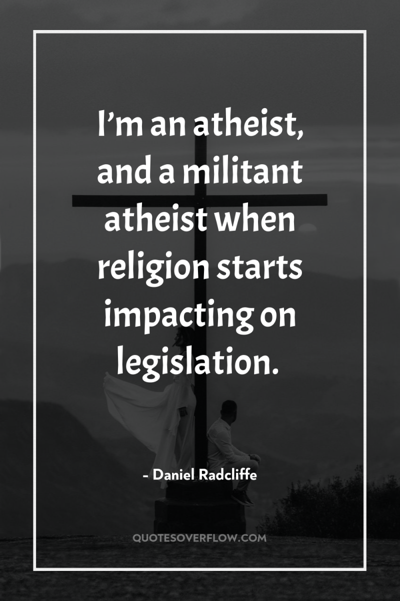 I’m an atheist, and a militant atheist when religion starts...