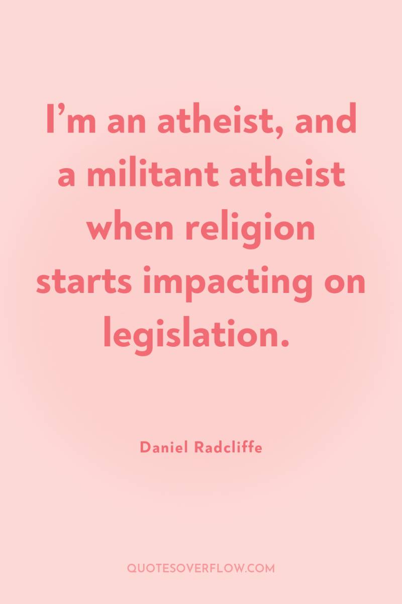 I’m an atheist, and a militant atheist when religion starts...