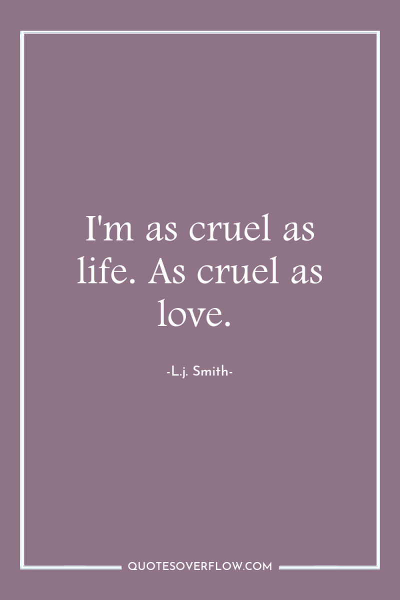 I'm as cruel as life. As cruel as love. 