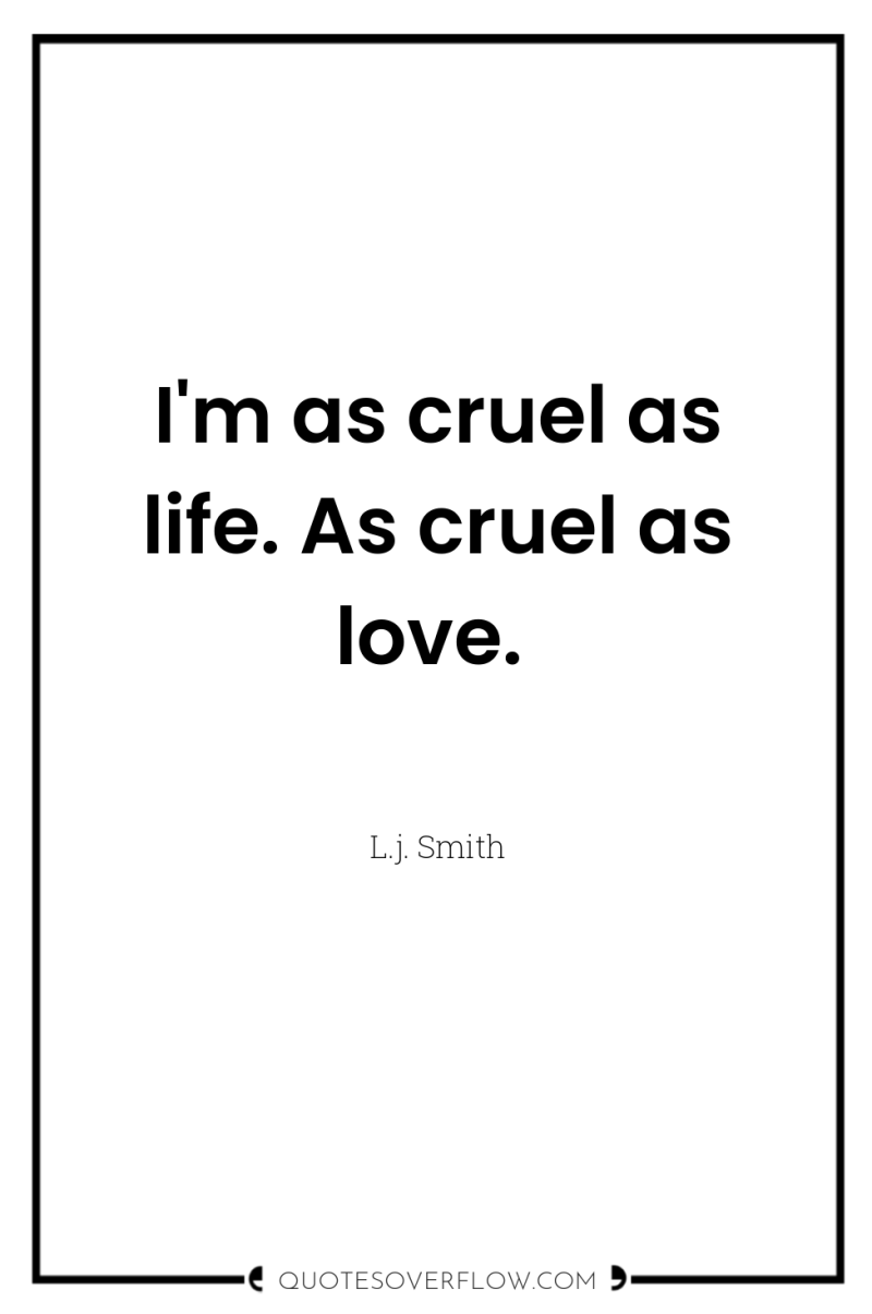 I'm as cruel as life. As cruel as love. 