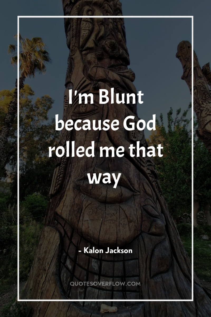 I'm Blunt because God rolled me that way 