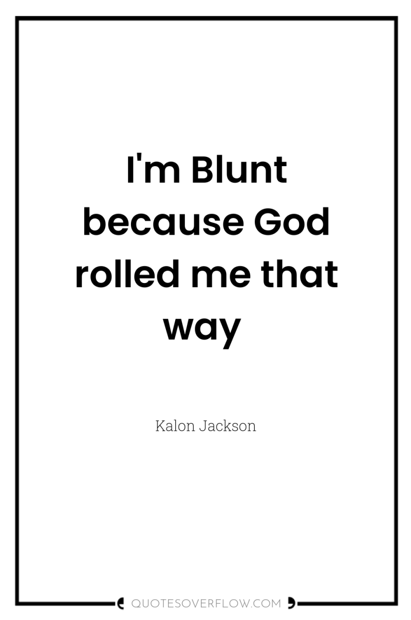 I'm Blunt because God rolled me that way 
