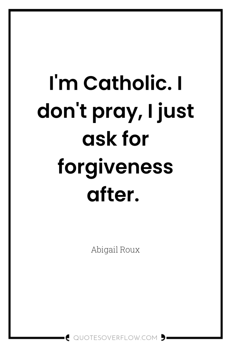 I'm Catholic. I don't pray, I just ask for forgiveness...