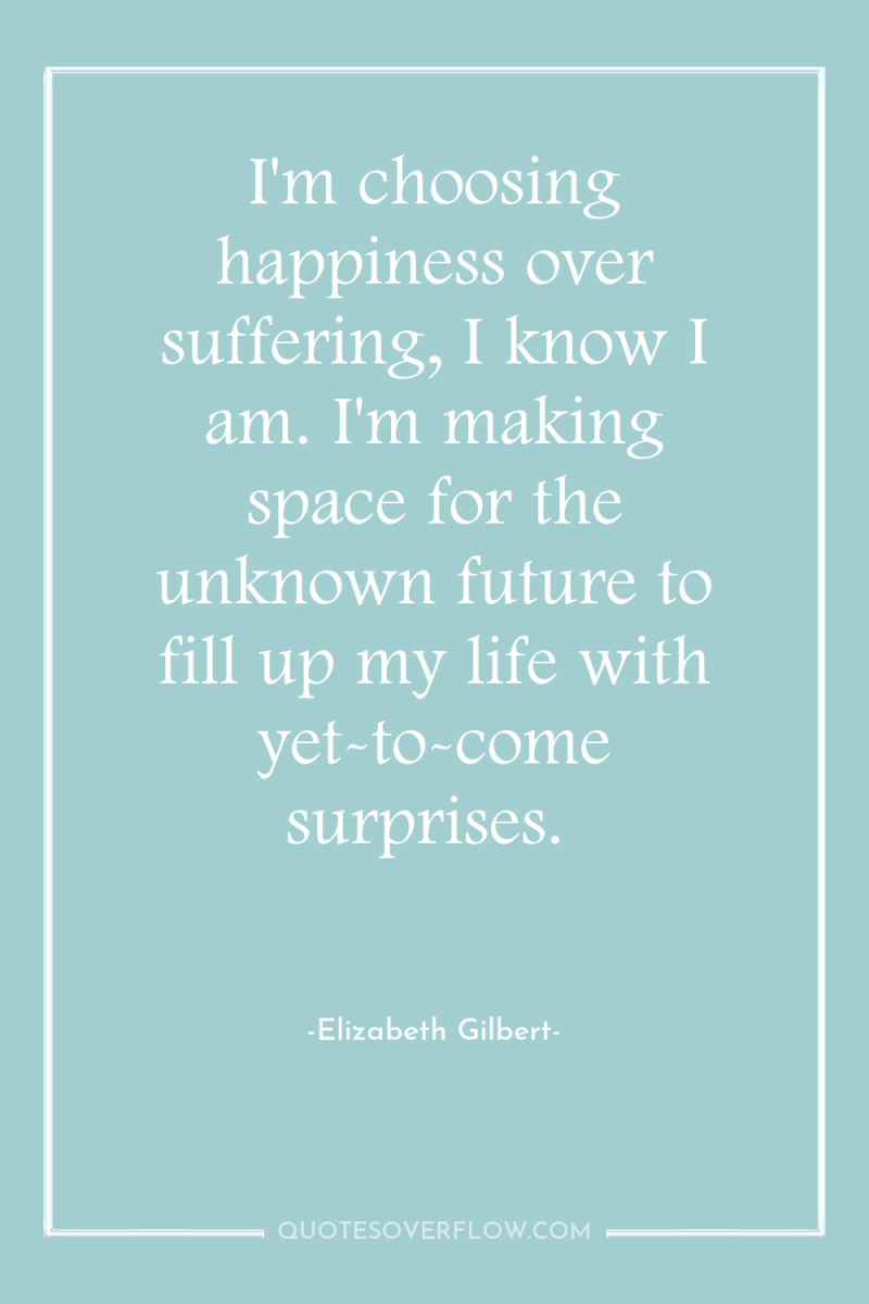 I'm choosing happiness over suffering, I know I am. I'm...