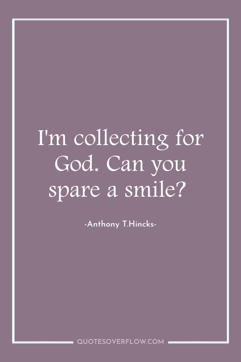 I'm collecting for God. Can you spare a smile? 