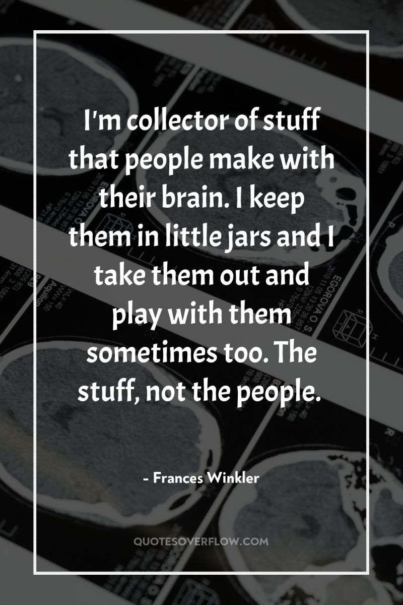I'm collector of stuff that people make with their brain....