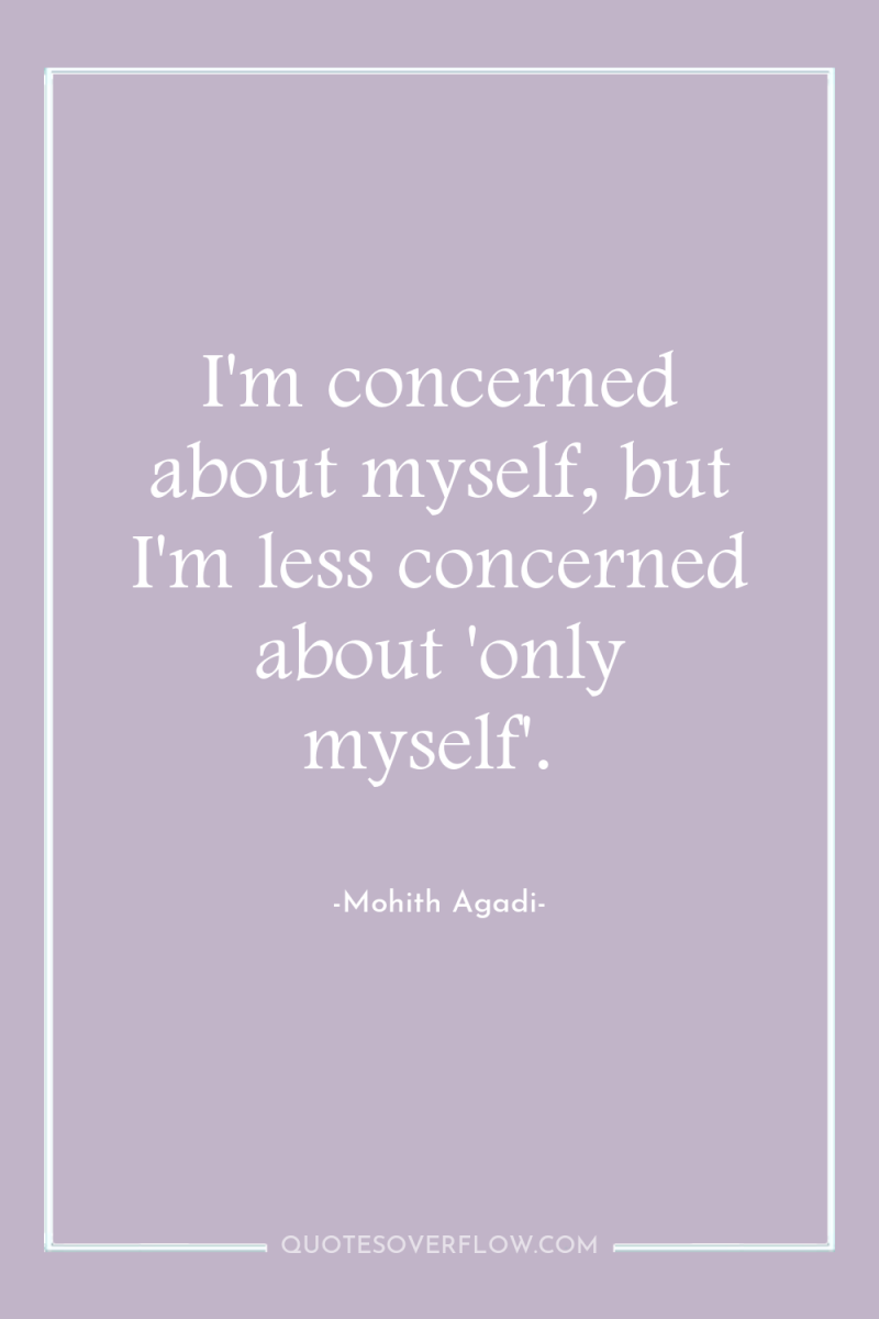 I'm concerned about myself, but I'm less concerned about 'only...