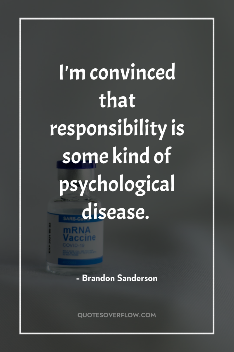 I'm convinced that responsibility is some kind of psychological disease. 
