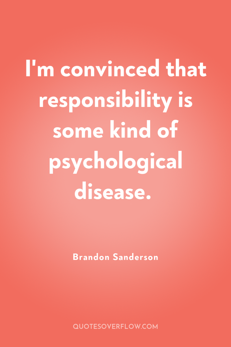 I'm convinced that responsibility is some kind of psychological disease. 