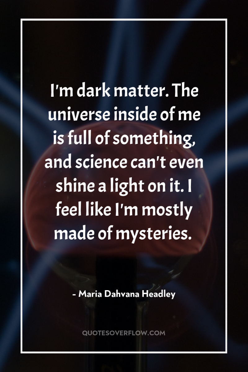 I'm dark matter. The universe inside of me is full...