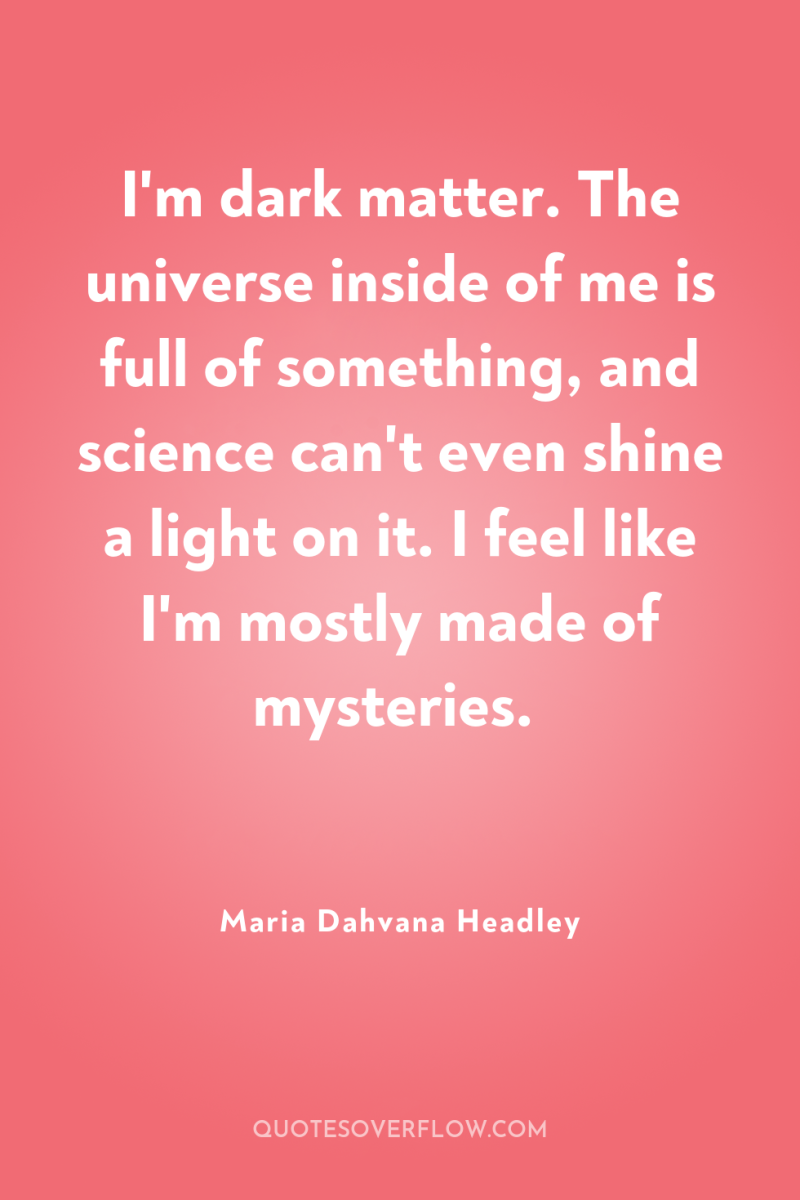 I'm dark matter. The universe inside of me is full...