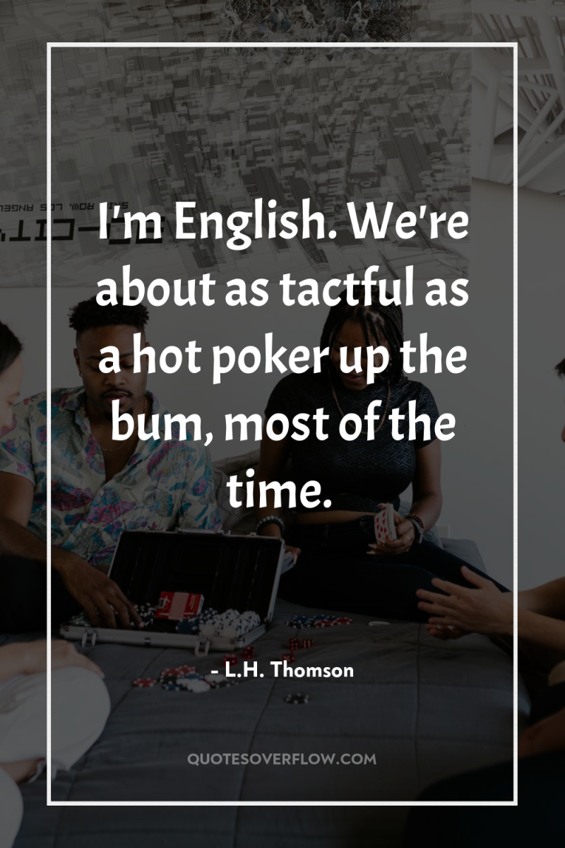 I'm English. We're about as tactful as a hot poker...