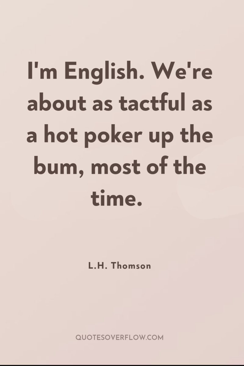 I'm English. We're about as tactful as a hot poker...