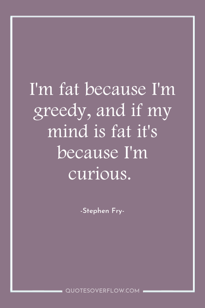 I'm fat because I'm greedy, and if my mind is...