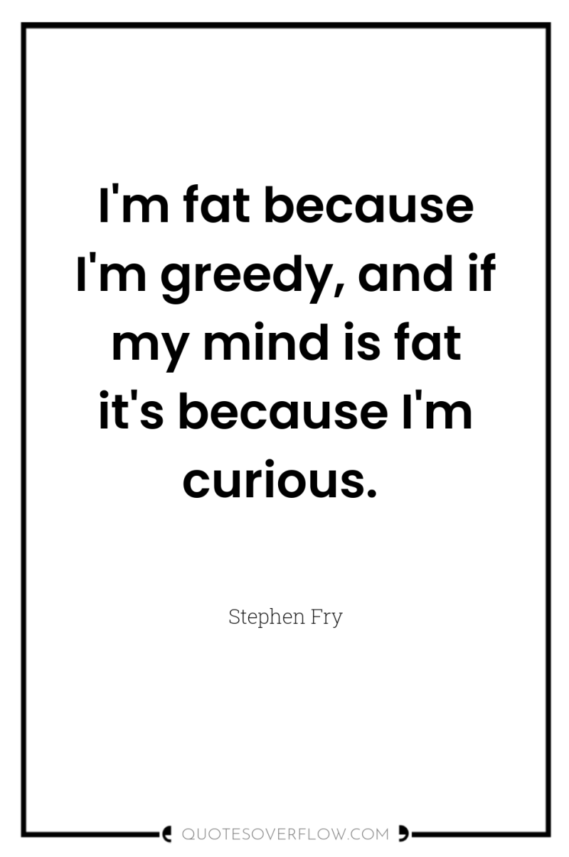 I'm fat because I'm greedy, and if my mind is...
